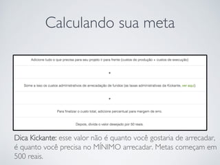 Calculando sua meta
Dica Kickante: esse valor não é quanto você gostaria de arrecadar,
é quanto você precisa no MÍNIMO arrecadar. Metas começam em
500 reais.
 