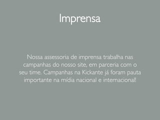 Imprensa
Nossa assessoria de imprensa trabalha nas
campanhas do nosso site, em parceria com o
seu time. Campanhas na Kickante já foram pauta
importante na mídia nacional e internacional!
 