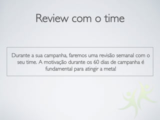 Review com o time
Durante a sua campanha, faremos uma revisão semanal com o
seu time. A motivação durante os 60 dias de campanha é
fundamental para atingir a meta!
 