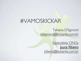 #VAMOSKICKAR
Tahiana D’Egmont
tdegmont@kickante.com.br
Especialista ONGs
Joyce Ribeiro
jribeiro@kickante.com.br
 