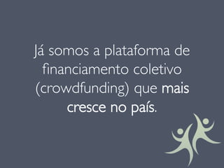 Já somos a plataforma de
ﬁnanciamento coletivo
(crowdfunding) que mais
cresce no país.
 