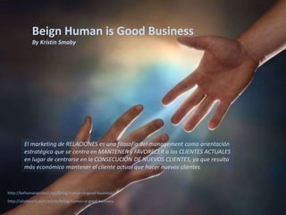 flang@aderelang.com — +55 11 9 9126 2321
a_ferraez@yahoo.es — +52 55 5083 1712
© 2015 Copyrights
Todos os direitos reservados.http://alistapart.com/article/being-human-is-good-business
El marketing de RELACIONES es una filosofía del management como orientación
estratégica que se centra en MANTENER y FAVORECER a los CLIENTES ACTUALES
en lugar de centrarse en la CONSECUCIÓN DE NUEVOS CLIENTES, ya que resulta
más económico mantener el cliente actual que hacer nuevos clientes.
http://behumanproject.net/being-human-is-good-business/
Beign Human is Good Business
By Kristin Smaby
 