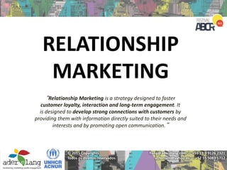 flang@aderelang.com — +55 11 9 9126 2321
a_ferraez@yahoo.es — +52 55 5083 1712
© 2015 Copyrights
Todos os direitos reservados.
RELATIONSHIP
MARKETING
“Relationship Marketing is a strategy designed to foster
customer loyalty, interaction and long-term engagement. It
is designed to develop strong connections with customers by
providing them with information directly suited to their needs and
interests and by promoting open communication.”
 