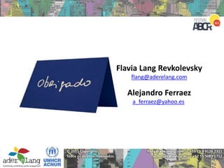 flang@aderelang.com — +55 11 9 9126 2321
a_ferraez@yahoo.es — +52 55 5083 1712
© 2015 Copyrights
Todos os direitos reservados.
Flavia Lang Revkolevsky
flang@aderelang.com
Alejandro Ferraez
a_ferraez@yahoo.es
 