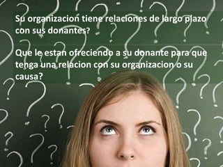flang@aderelang.com — +55 11 9 9126 2321
a_ferraez@yahoo.es — +52 55 5083 1712
© 2015 Copyrights
Todos os direitos reservados.
Su organizacion tiene relaciones de largo plazo
con sus donantes?
Que le estan ofreciendo a su donante para que
tenga una relacion con su organizacion o su
causa?
 