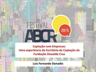 Captação com Empresas:
Uma experiência do Escritório de Captação da
Fundação Oswaldo Cruz
Luis Fernando Donadio
 