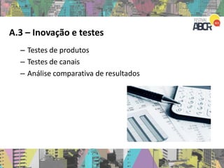 A.3 – Inovação e testes
– Testes de produtos
– Testes de canais
– Análise comparativa de resultados
 