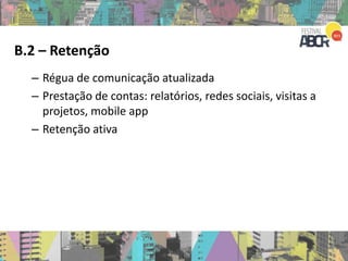 B.2 – Retenção
– Régua de comunicação atualizada
– Prestação de contas: relatórios, redes sociais, visitas a
projetos, mobile app
– Retenção ativa
 