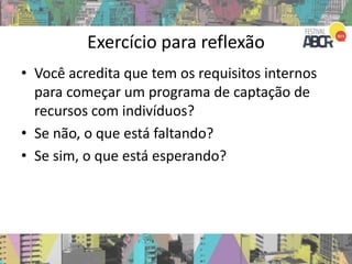 Exercício para reflexão
• Você acredita que tem os requisitos internos
para começar um programa de captação de
recursos com indivíduos?
• Se não, o que está faltando?
• Se sim, o que está esperando?
 