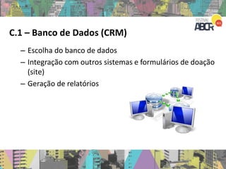 C.1 – Banco de Dados (CRM)
– Escolha do banco de dados
– Integração com outros sistemas e formulários de doação
(site)
– Geração de relatórios
 