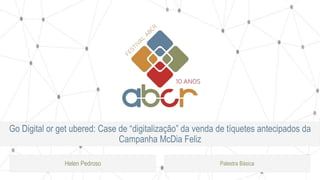 Go Digital or get ubered: Case de “digitalização” da venda de tíquetes antecipados da
Campanha McDia Feliz
Helen Pedroso Palestra Básica
 