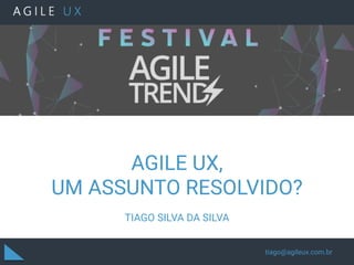 AGILE UX,
UM ASSUNTO RESOLVIDO?
TIAGO SILVA DA SILVA
tiago@agileux.com.br
 