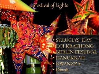 Festival of Lights 
• ST.LUCIA’S DAY 
• LOI KRATHONG 
• BERLIN FESTIVAL 
• HANUKKAH 
• KWANZZA 
• Diwali 
 