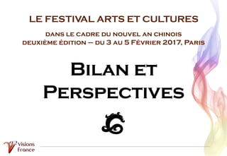 LE FESTIVAL ARTS ET CULTURES
dans le cadre du nouvel an chinois
deuxième édition – du 3 au 5 Février 2017, Paris
Bilan et
Perspectives
 