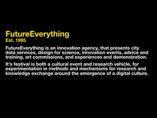 FutureEverything Est. 1995 
FutureEverything is an innovation agency, that presents city 
data services, design for scienc...