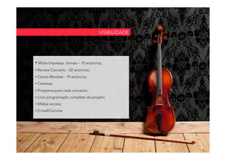 • Mídia Impressa: Jornais – 10 anúncios;
• Revista Concerto - 02 anúncios;
• Outras Revistas - 10 anúncios;
• Cartazes;
• Programa para cada concerto;
• Livro programação completa do projeto;
• Mídias sociais;
• E-mail/Convite.
VISIBILIDADE
 