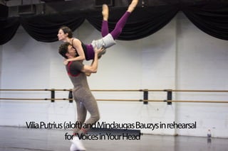 Vilia Putrius (aloft) and Mindaugas Bauzys in rehearsal 
for "Voices in Your Head" 
 