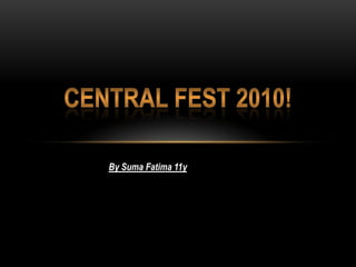 Central Fest 2010! By Suma Fatima 11y 