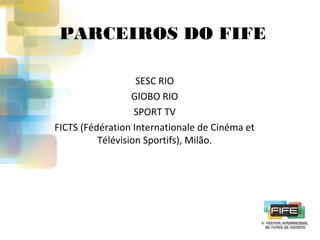 PARCEIROS DO FIFE
SESC RIO
GlOBO RIO
SPORT TV
FICTS (Fédération Internationale de Cinéma et
Télévision Sportifs), Milão.

 