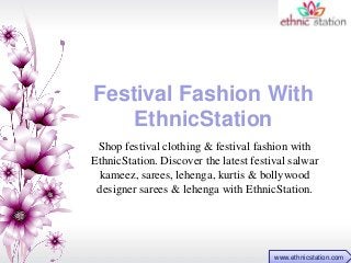Festival Fashion With 
EthnicStation 
Shop festival clothing & festival fashion with 
EthnicStation. Discover the latest festival salwar 
kameez, sarees, lehenga, kurtis & bollywood 
designer sarees & lehenga with EthnicStation. 
www.ethnicstation.com 
 