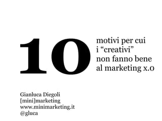 10motivi per cui
i “creativi”
non fanno bene
al marketing x.0
Gianluca Diegoli
[mini]marketing
www.minimarketing.it
@gluca
 