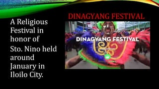 DINAGYANG FESTIVAL
A Religious
Festival in
honor of
Sto. Nino held
around
January in
Iloilo City.
 