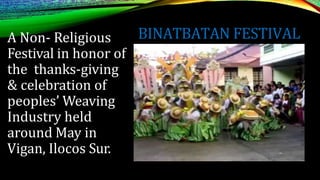 BINATBATAN FESTIVAL
A Non- Religious
Festival in honor of
the thanks-giving
& celebration of
peoples’ Weaving
Industry held
around May in
Vigan, Ilocos Sur.
 