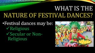 WHAT IS THE
NATURE OF FESTIVAL DANCES?
•Festival dances may be:
Religious
Secular or Non-
Religious
 