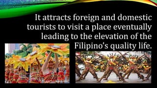 It attracts foreign and domestic
tourists to visit a place eventually
leading to the elevation of the
Filipino’s quality life.
 