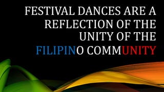 FESTIVAL DANCES ARE A
REFLECTION OF THE
UNITY OF THE
FILIPINO COMMUNITY
 