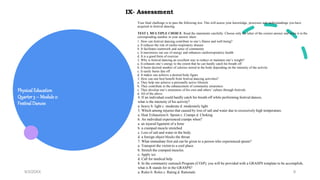 Physical Education
Quarter3 – Module 2:
Festival Dances
9/3/20XX 9
Your final challenge is to pass the following test. This will assess your knowledge, processes and understandings you have
acquired in festival dancing.
TEST I. MULTIPLE CHOICE: Read the statements carefully. Choose only the letter of the correct answer and write it in the
corresponding number in your answer sheet.
1. How can festival dancing contribute to one’s fitness and well-being?
a. It reduces the risk of cardio-respiratory disease
b. It facilitates teamwork and sense of community
c. It maximizes our use of energy and enhances cardiorespiratory health
d. It is a good form of exercise
2. Why is festival dancing an excellent way to reduce or maintain one’s weight?
a. It exhausts one’s energy to the extent that he can hardly catch his breath off
b. It burns desired number of calories stored in the body depending on the intensity of the activity
c. It easily burns fats off
d. It makes one achieve a desired body figure
3. How can one best benefit from festival dancing activities?
a. They help one achieve a personally active lifestyle
b. They contribute to the enhancement of community awareness
c. They develop one’s awareness of his own and others’ culture through festivals
d. All of the above
IX- Assessment
4. If an individual could hardly catch his breath off while performing festival dances,
what is the intensity of his activity?
a. heavy b. light c. moderate d. moderately light
5. Which among injuries that caused by loss of salt and water due to excessively high temperature.
a. Heat Exhaustion b. Sprain c. Cramps d. Choking
6. An individual experienced cramps when?
a. an injured ligament of a bone
b. a cramped muscle stretched
c. Loss of salt and water in the body.
d. a foreign object blocks the throat.
7. What immediate first aid can be given to a person who experienced sprain?
a. Transport the victim to a cool place.
b. Stretch the cramped muscles.
c. Apply ice
d. Call for medical help
8. In the community outreach Program (COrP), you will be provided with a GRASPS template to be accomplish,
what is R stands for in the GRASPS?
a. Rules b. Roles c. Rating d. Rationale
 