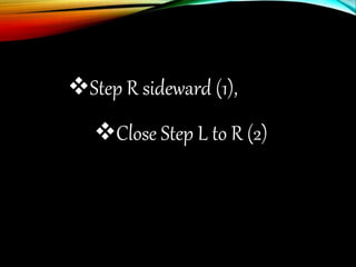 Step R sideward (1),
Close Step L to R (2)
 