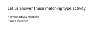 Let us answer these matching type activity
• In your activity notebook
• Write the letter
 