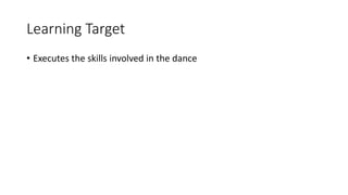 Learning Target
• Executes the skills involved in the dance
 