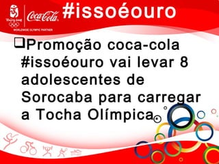 #issoéouro
Promoção coca-cola
#issoéouro vai levar 8
adolescentes de
Sorocaba para carregar
a Tocha Olímpica.
 