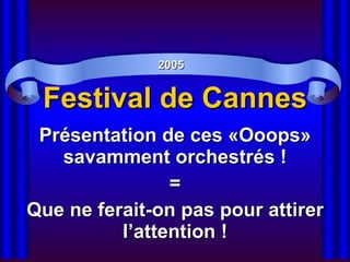 Festival de Cannes Présentation de ces «Ooops» savamment orchestrés ! = Que ne ferait-on pas pour attirer l’attention ! 2005 