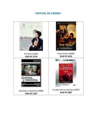 FESTIVAL DE CANNES
El Piano (1993)
DVD PE 2778
Pulp Fiction (1994)
DVD PE 3210
Secretos y mentiras (1996)
DVD PE 2107
El sabor de las cerezas (1997)
DVD PE 2087
 