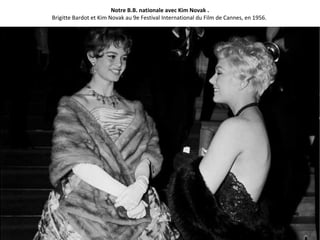 Notre B.B. nationale avec Kim Novak .
Brigitte Bardot et Kim Novak au 9e Festival International du Film de Cannes, en 1956.
 