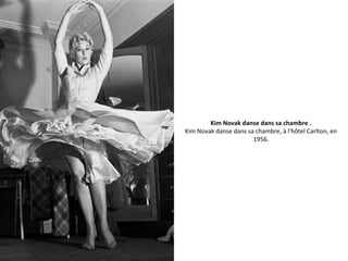 Kim Novak danse dans sa chambre .
Kim Novak danse dans sa chambre, à l'hôtel Carlton, en
1956.
 