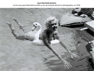 Jayne Mansfield barbote .
La très sexy Jayne Mansfield se prête au jeu de la bouée devant les photographes, en 1958.
 