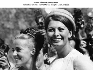 Jeanne Moreau et Sophia Loren .
Portrait de femmes : Jeanne Moreau et Sophia Loren, en 1962.
 