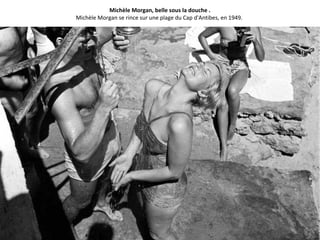 Michèle Morgan, belle sous la douche .
Michèle Morgan se rince sur une plage du Cap d'Antibes, en 1949.
 