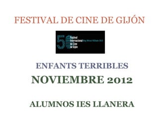 FESTIVAL DE CINE DE GIJÓN



    ENFANTS TERRIBLES
   NOVIEMBRE 2012

  ALUMNOS IES LLANERA
 