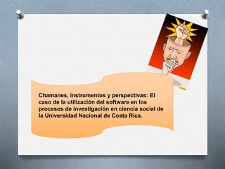 Chamanes, instrumentos y perspectivas: El
caso de la utilización del software en los
procesos de investigación en ciencia social de
la Universidad Nacional de Costa Rica.
 