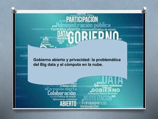 Gobierno abierto y privacidad: la problemática
del Big data y el cómputo en la nube.
 