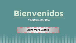 Bienvenidos
I Festival de Citas
Laura Mora Castillo
 
