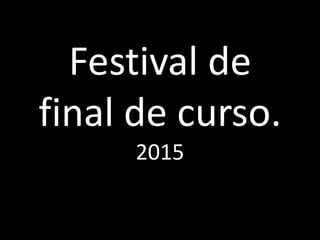 Festival de
final de curso.
2015
 