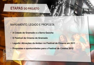 ETAPAS DO PROJETO

MAPEAMENTO, LEGADO E PROPOSTA
• A Cidade de Gramado e a Serra Gaúcha

• O Festival de Cinema de Gramado
• Legado: Ativações da Ambev no Festival de Cinema em 2011
• Propostas e oportunidades para o Festival de Cinema 2012

 