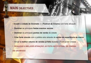 MAIN OBJECTIVES

• Invadir a cidade de Gramado e o Festival de Cinema com forte ativação

• Dominar as principais festas eventos sociais
• Dominar os principais pontos de venda da cidade
• Criar forte vínculo com o público alvo através de ações de experiência de marca

• Atingir o melhor volume de vendas já feito durante o Festival de Cinema
• REALIZAR A MELHOR ATIVAÇÃO JÁ FEITA NO FESTIVAL DE CINEMA
DE GRAMADO

 