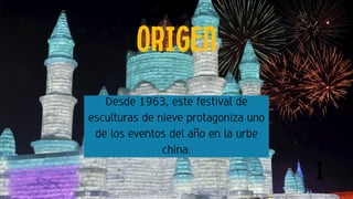 ORIGEN
1
Desde 1963, este festival de
esculturas de nieve protagoniza uno
de los eventos del año en la urbe
china.
 